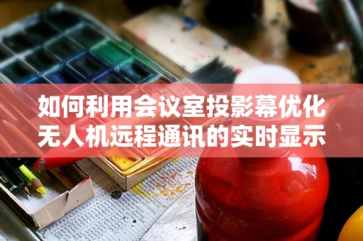 如何利用会议室投影幕优化无人机远程通讯的实时显示？