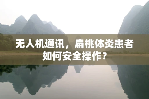无人机通讯，扁桃体炎患者如何安全操作？