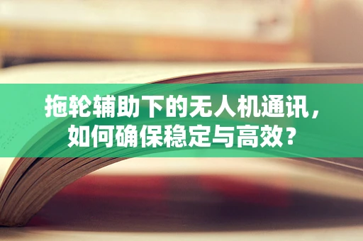 拖轮辅助下的无人机通讯，如何确保稳定与高效？