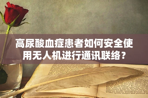 高尿酸血症患者如何安全使用无人机进行通讯联络？