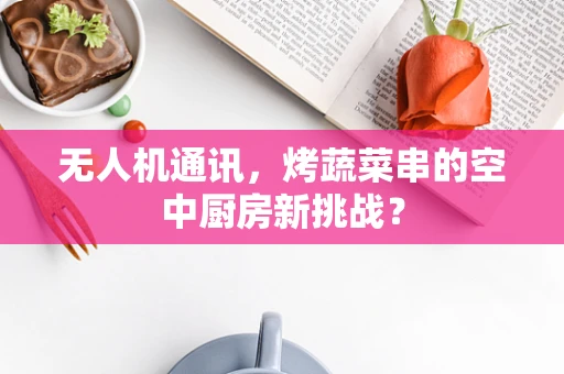 无人机通讯，烤蔬菜串的空中厨房新挑战？