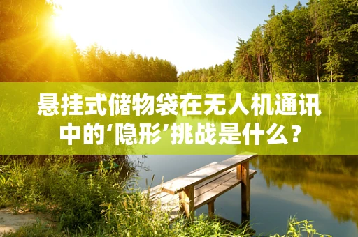 悬挂式储物袋在无人机通讯中的‘隐形’挑战是什么？