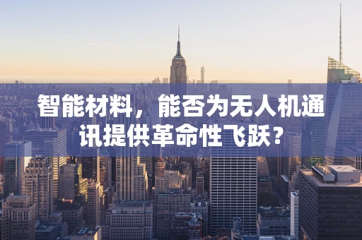 智能材料，能否为无人机通讯提供革命性飞跃？