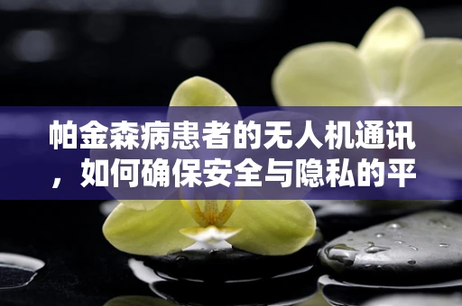 帕金森病患者的无人机通讯，如何确保安全与隐私的平衡？