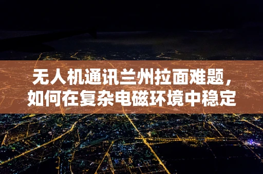 无人机通讯兰州拉面难题，如何在复杂电磁环境中稳定传输？