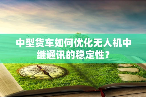 中型货车如何优化无人机中继通讯的稳定性？