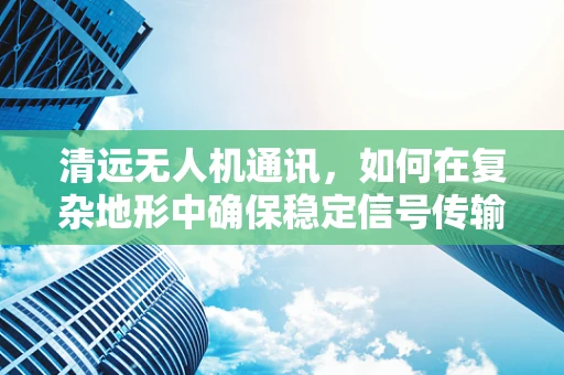 清远无人机通讯，如何在复杂地形中确保稳定信号传输？