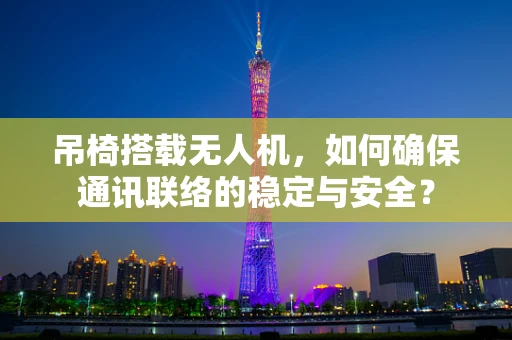 吊椅搭载无人机，如何确保通讯联络的稳定与安全？