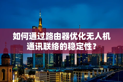 如何通过路由器优化无人机通讯联络的稳定性？