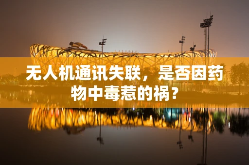 无人机通讯失联，是否因药物中毒惹的祸？