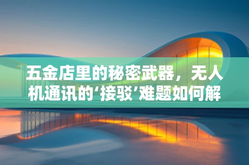 五金店里的秘密武器，无人机通讯的‘接驳’难题如何解？