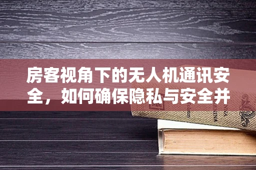 房客视角下的无人机通讯安全，如何确保隐私与安全并重？