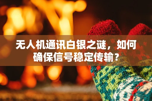 无人机通讯白银之谜，如何确保信号稳定传输？