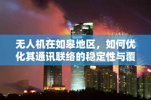 无人机在如皋地区，如何优化其通讯联络的稳定性与覆盖范围？