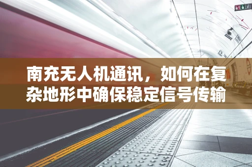 南充无人机通讯，如何在复杂地形中确保稳定信号传输？