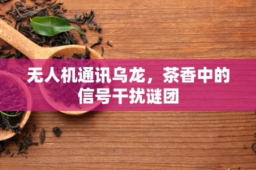 无人机通讯乌龙，茶香中的信号干扰谜团