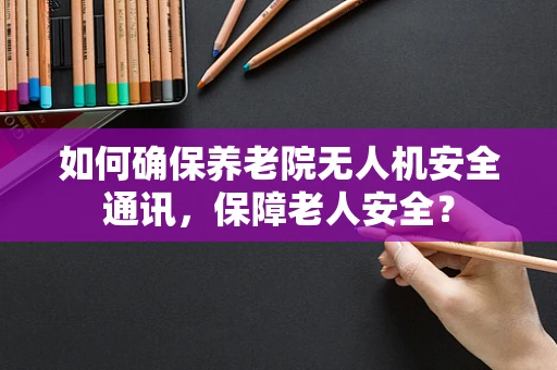 如何确保养老院无人机安全通讯，保障老人安全？