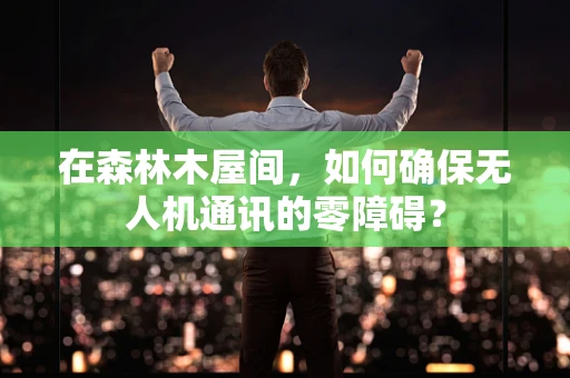 在森林木屋间，如何确保无人机通讯的零障碍？