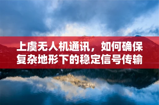上虞无人机通讯，如何确保复杂地形下的稳定信号传输？