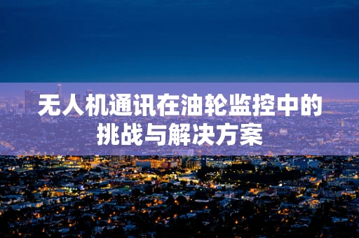 无人机通讯在油轮监控中的挑战与解决方案