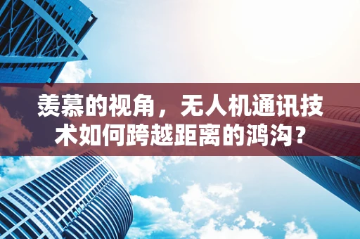 羡慕的视角，无人机通讯技术如何跨越距离的鸿沟？