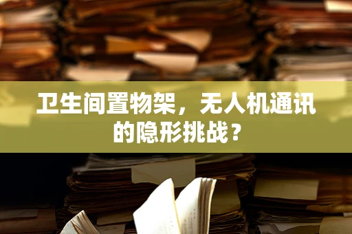 卫生间置物架，无人机通讯的隐形挑战？