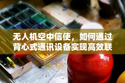 无人机空中信使，如何通过背心式通讯设备实现高效联络？