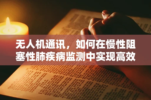 无人机通讯，如何在慢性阻塞性肺疾病监测中实现高效、无接触的远程监控？