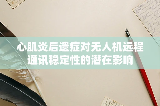 心肌炎后遗症对无人机远程通讯稳定性的潜在影响