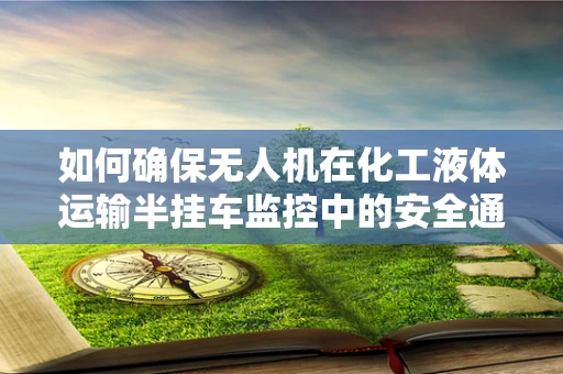 如何确保无人机在化工液体运输半挂车监控中的安全通讯？