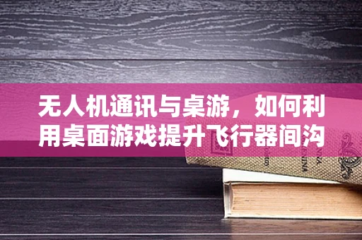 无人机通讯与桌游，如何利用桌面游戏提升飞行器间沟通效率？