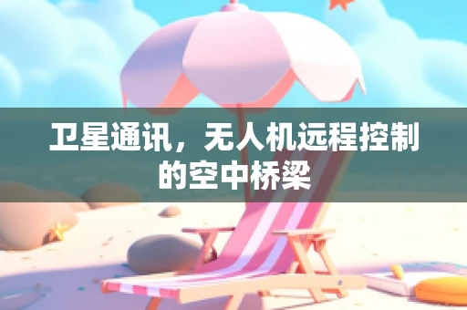 卫星通讯，无人机远程控制的空中桥梁
