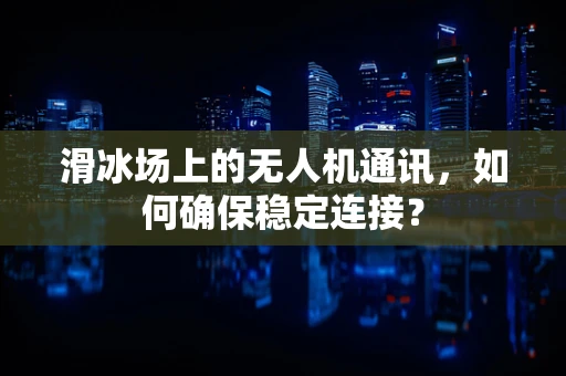 滑冰场上的无人机通讯，如何确保稳定连接？
