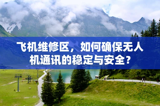 飞机维修区，如何确保无人机通讯的稳定与安全？
