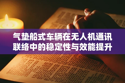 气垫船式车辆在无人机通讯联络中的稳定性与效能提升