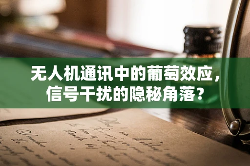 无人机通讯中的葡萄效应，信号干扰的隐秘角落？