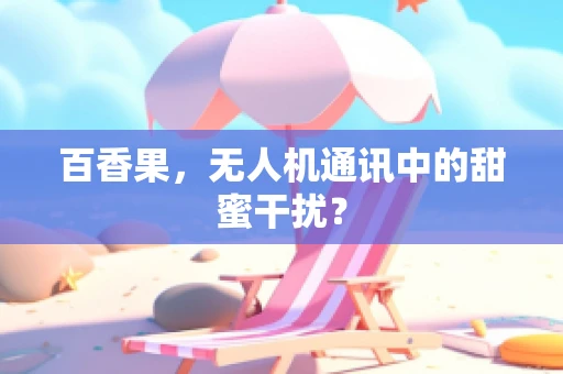 百香果，无人机通讯中的甜蜜干扰？