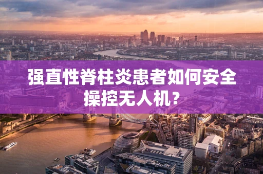 强直性脊柱炎患者如何安全操控无人机？