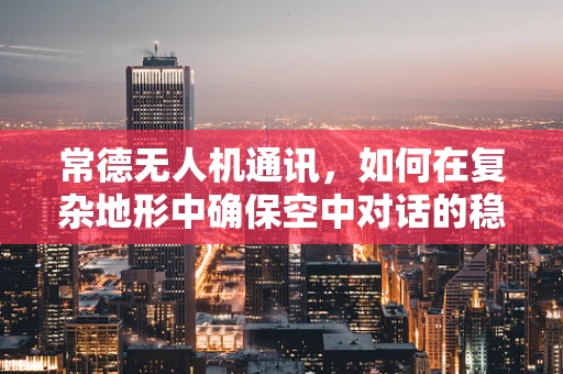 常德无人机通讯，如何在复杂地形中确保空中对话的稳定性？