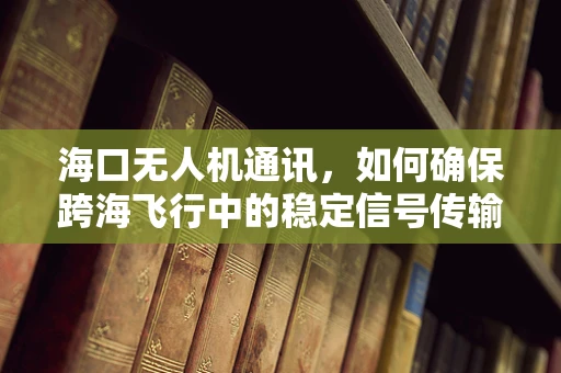海口无人机通讯，如何确保跨海飞行中的稳定信号传输？
