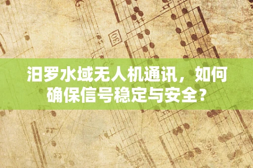 汨罗水域无人机通讯，如何确保信号稳定与安全？