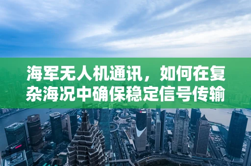 海军无人机通讯，如何在复杂海况中确保稳定信号传输？