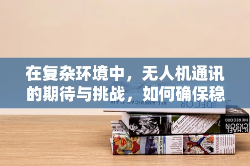 在复杂环境中，无人机通讯的期待与挑战，如何确保稳定高效的联络？