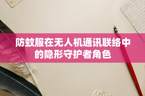 防蚊服在无人机通讯联络中的隐形守护者角色