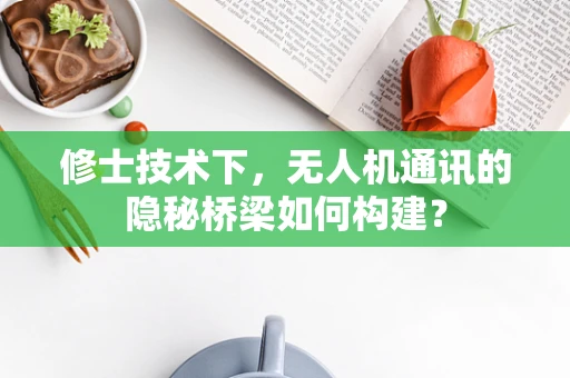 修士技术下，无人机通讯的隐秘桥梁如何构建？