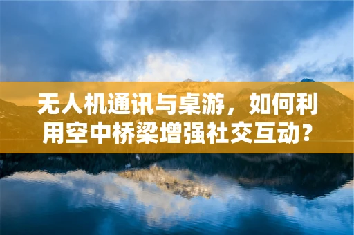无人机通讯与桌游，如何利用空中桥梁增强社交互动？