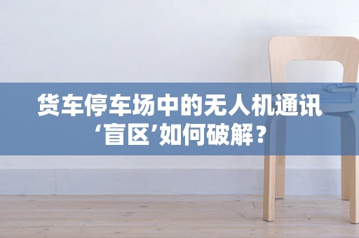 货车停车场中的无人机通讯‘盲区’如何破解？