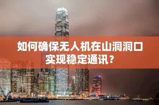 如何确保无人机在山洞洞口实现稳定通讯？