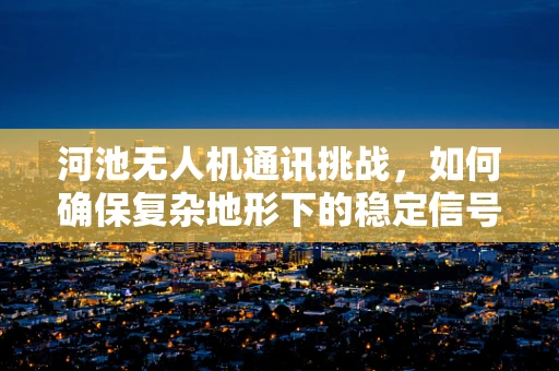 河池无人机通讯挑战，如何确保复杂地形下的稳定信号传输？