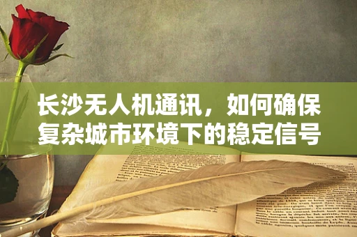 长沙无人机通讯，如何确保复杂城市环境下的稳定信号传输？